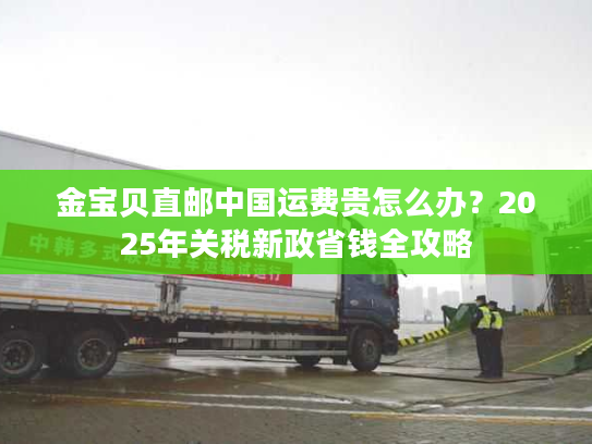 金宝贝直邮中国运费贵怎么办？2025年关税新政省钱全攻略