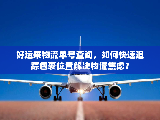 好运来物流单号查询，如何快速追踪包裹位置解决物流焦虑？