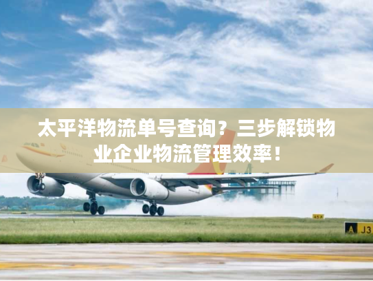 太平洋物流单号查询?三步解锁物业企业物流管理效率! 太平洋物流单号查询?三步解锁物业企业物流管理效率!