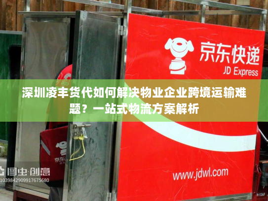 深圳凌丰货代如何解决物业企业跨境运输难题?一站式物流方案解析 深圳凌丰货代如何解决物业企业跨境运输难题?一站式物流方案解析
