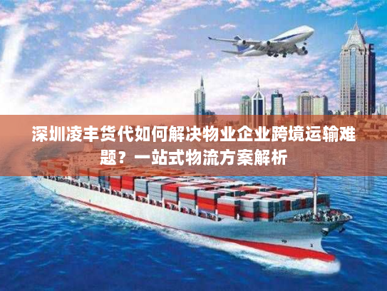 深圳凌丰货代如何解决物业企业跨境运输难题?一站式物流方案解析 深圳凌丰货代如何解决物业企业跨境运输难题?一站式物流方案解析