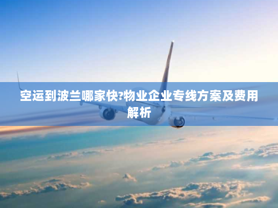 空运到波兰哪家快?物业企业专线方案及费用解析
