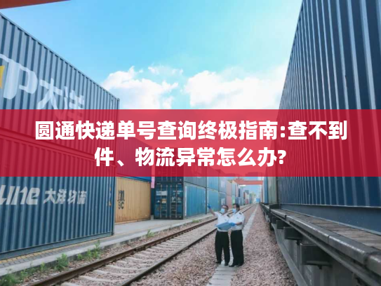 圆通快递单号查询终极指南:查不到件、物流异常怎么办?