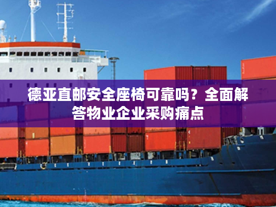 德亚直邮安全座椅可靠吗？全面解答物业企业采购痛点