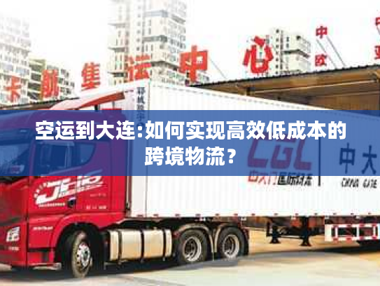 空运到大连:如何实现高效低成本的跨境物流？