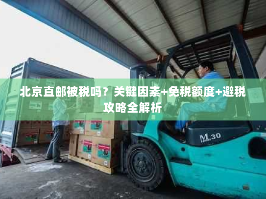 北京直邮被税吗？关键因素+免税额度+避税攻略全解析