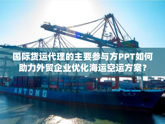 国际货运代理的主要参与方PPT如何助力外贸企业优化海运空运方案？