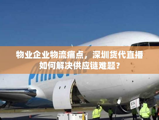 物业企业物流痛点,深圳货代直播如何解决供应链难题? 物业企业物流痛点,深圳货代直播如何解决供应链难题?