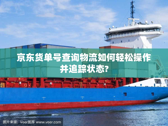 京东货单号查询物流如何轻松操作并追踪状态?