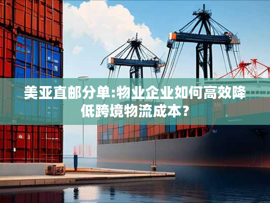 美亚直邮分单:物业企业如何高效降低跨境物流成本？