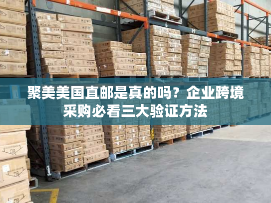 聚美美国直邮是真的吗？企业跨境采购必看三大验证方法