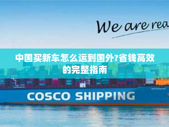 中国买新车怎么运到国外?省钱高效的完整指南