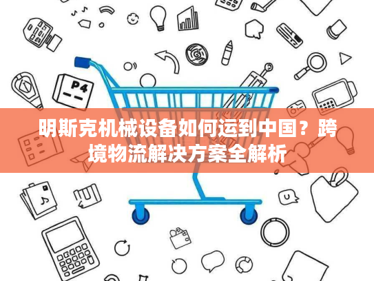 明斯克机械设备如何运到中国？跨境物流解决方案全解析