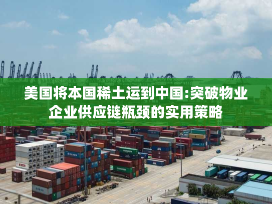 美国将本国稀土运到中国:突破物业企业供应链瓶颈的实用策略