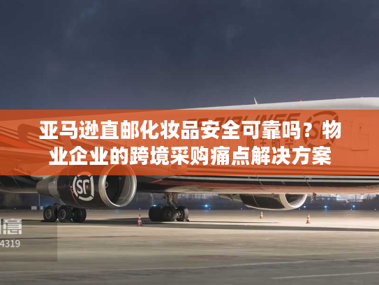 亚马逊直邮化妆品安全可靠吗？物业企业的跨境采购痛点解决方案