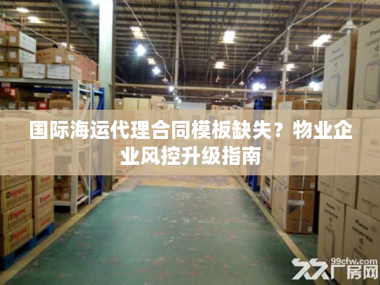 国际海运代理合同模板缺失？物业企业风控升级指南