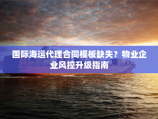 国际海运代理合同模板缺失？物业企业风控升级指南