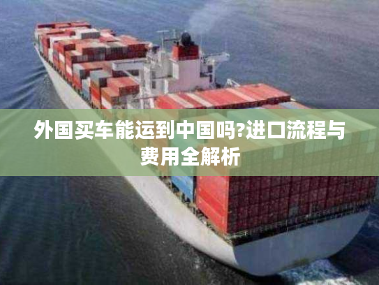 外国买车能运到中国吗?进口流程与费用全解析