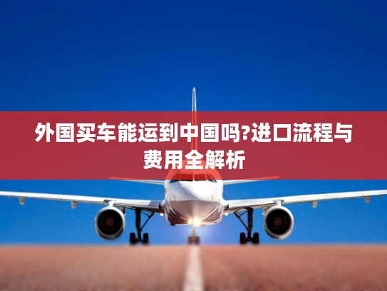 外国买车能运到中国吗?进口流程与费用全解析