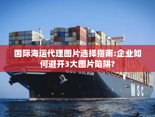 国际海运代理图片选择指南:企业如何避开3大图片陷阱?