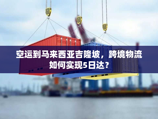 空运到马来西亚吉隆坡，跨境物流如何实现5日达？