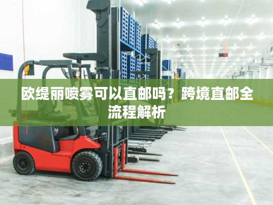 欧缇丽喷雾可以直邮吗？跨境直邮全流程解析