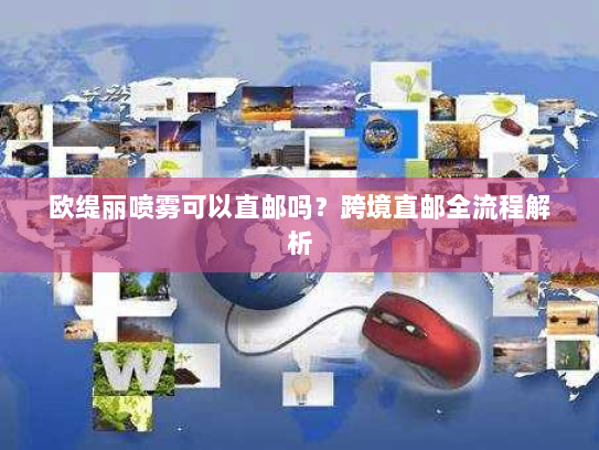 欧缇丽喷雾可以直邮吗？跨境直邮全流程解析