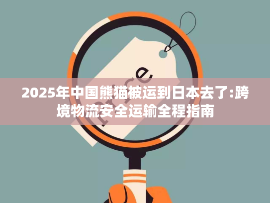 2025年中国熊猫被运到日本去了:跨境物流安全运输全程指南