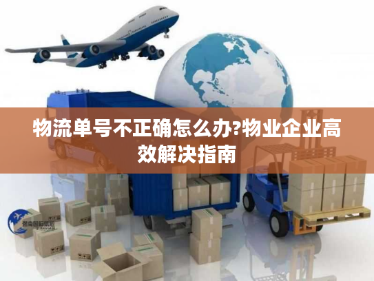 物流单号不正确怎么办?物业企业高效解决指南