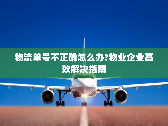 物流单号不正确怎么办?物业企业高效解决指南