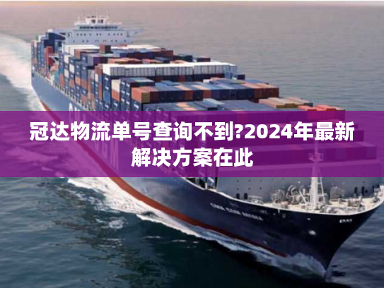 冠达物流单号查询不到?2024年最新解决方案在此