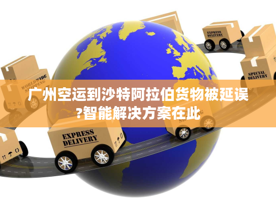 广州空运到沙特阿拉伯货物被延误?智能解决方案在此