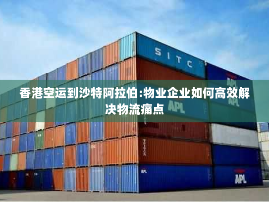 香港空运到沙特阿拉伯:物业企业如何高效解决物流痛点