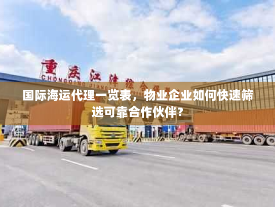 国际海运代理一览表，物业企业如何快速筛选可靠合作伙伴？
