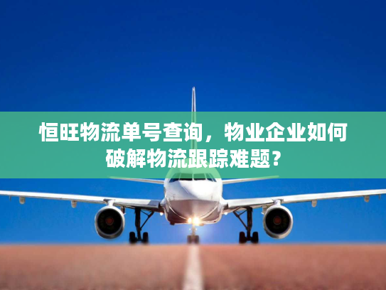 恒旺物流单号查询，物业企业如何破解物流跟踪难题？