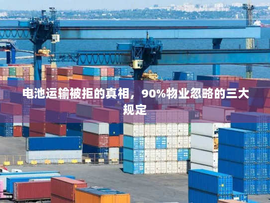 电池运输被拒的真相,90%物业忽略的三大规定 电池运输被拒的真相,90%物业忽略的三大规定