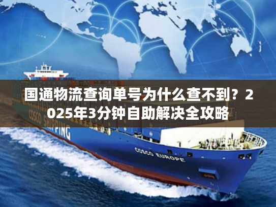 国通物流查询单号为什么查不到？2025年3分钟自助解决全攻略