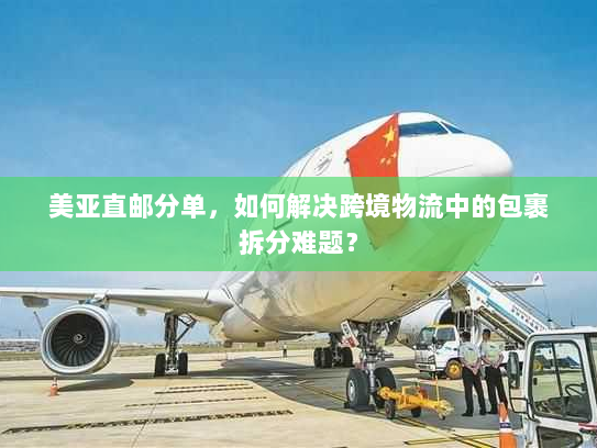 美亚直邮分单,如何解决跨境物流中的包裹拆分难题? 美亚直邮分单,如何解决跨境物流中的包裹拆分难题?