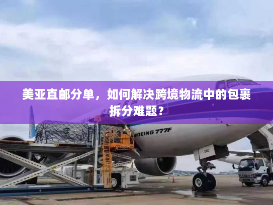 美亚直邮分单,如何解决跨境物流中的包裹拆分难题? 美亚直邮分单,如何解决跨境物流中的包裹拆分难题?