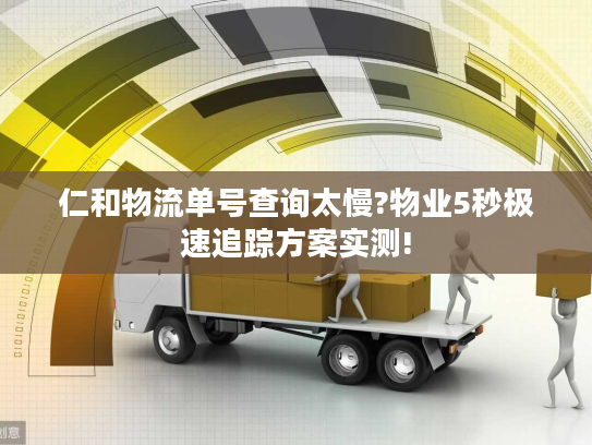 仁和物流单号查询太慢?物业5秒极速追踪方案实测!