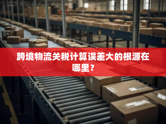 跨境物流关税计算误差大的根源在哪里? 跨境物流关税计算误差大的根源在哪里?