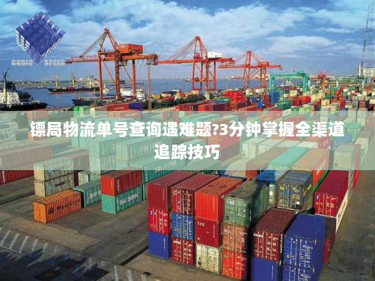 镖局物流单号查询遇难题?3分钟掌握全渠道追踪技巧