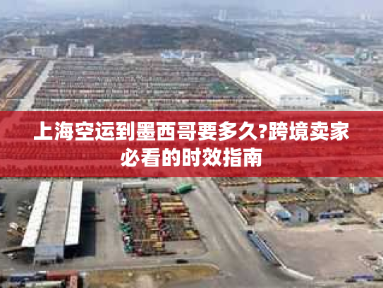 上海空运到墨西哥要多久?跨境卖家必看的时效指南