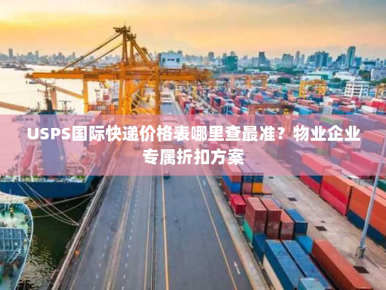 USPS国际快递价格表哪里查最准？物业企业专属折扣方案