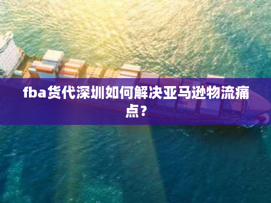 fba货代深圳如何解决亚马逊物流痛点？