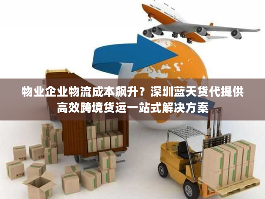 物业企业物流成本飙升？深圳蓝天货代提供高效跨境货运一站式解决方案