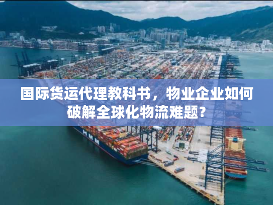国际货运代理教科书，物业企业如何破解全球化物流难题？