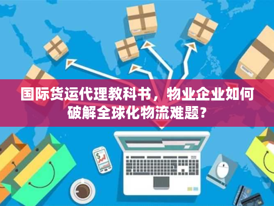 国际货运代理教科书，物业企业如何破解全球化物流难题？