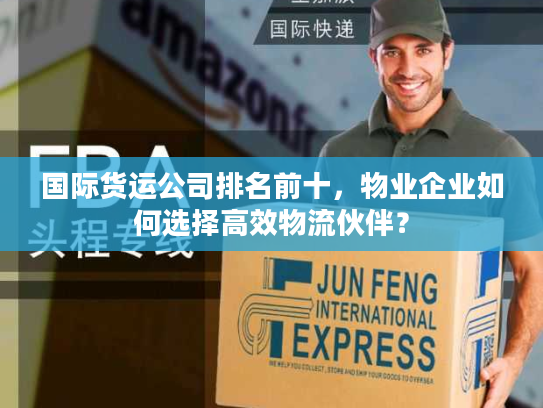 国际货运公司排名前十,物业企业如何选择高效物流伙伴? 国际货运公司排名前十,物业企业如何选择高效物流伙伴?