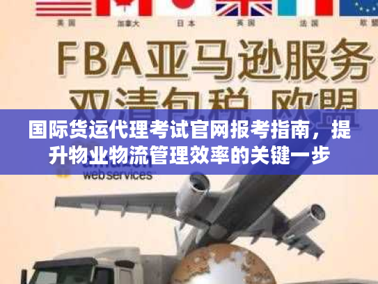 国际货运代理考试官网报考指南，提升物业物流管理效率的关键一步